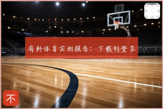 有料体育实测报告:下载到登录