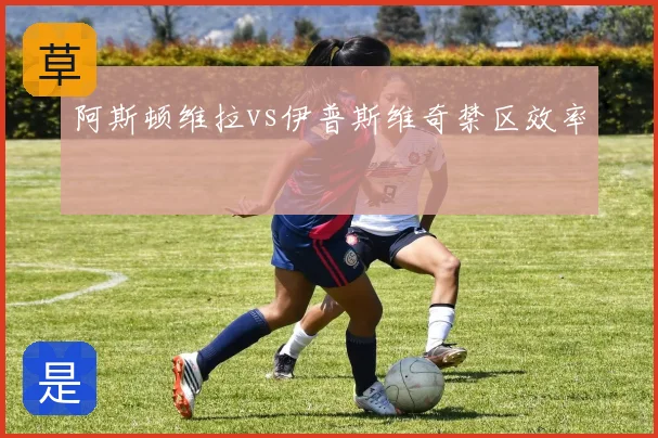 阿斯顿维拉vs伊普斯维奇禁区效率